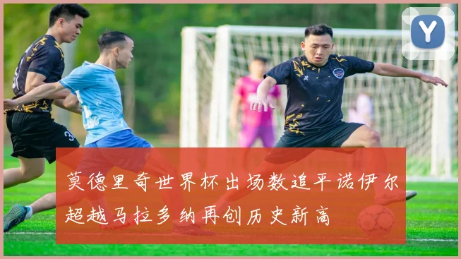 莫德里奇世界杯出场数追平诺伊尔超越马拉多纳再创历史新高