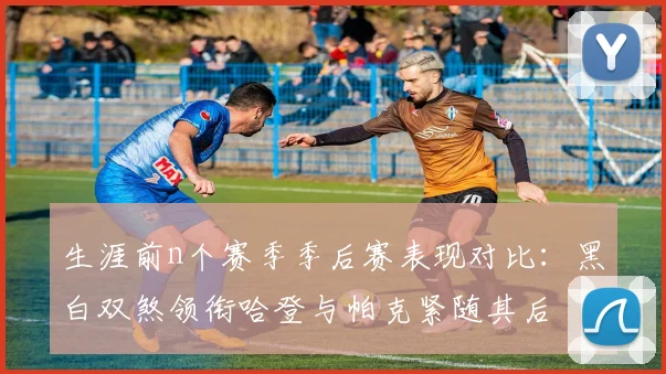 生涯前n个赛季季后赛表现对比：黑白双煞领衔哈登与帕克紧随其后