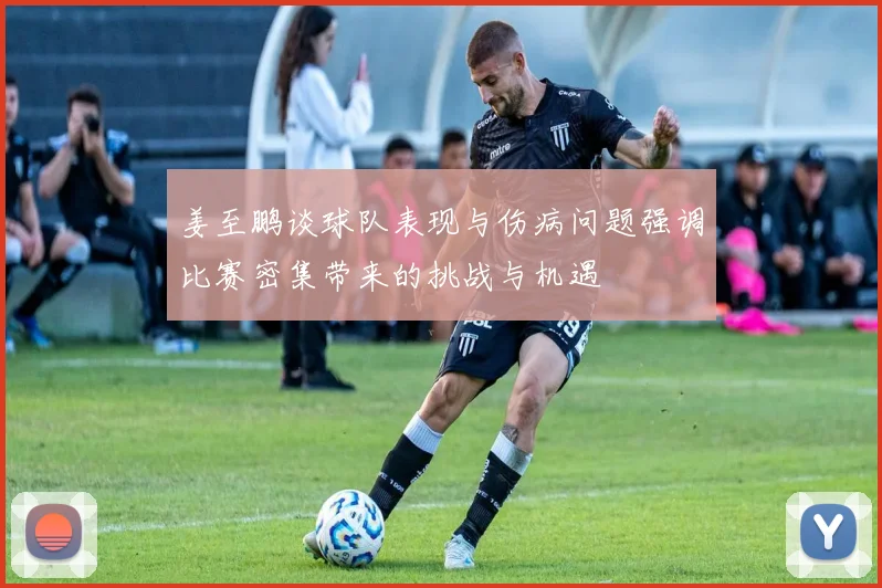 姜至鹏谈球队表现与伤病问题强调比赛密集带来的挑战与机遇