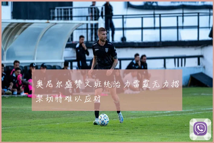 奥尼尔盛赞文班统治力雷霆无力招架切特难以应对