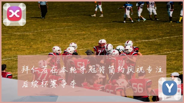 拜仁若在本轮夺冠将简约庆祝专注后续杯赛争夺