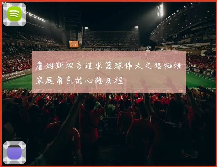 詹姆斯坦言追求篮球伟大之路牺牲家庭角色的心路历程
