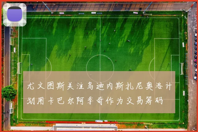 尤文图斯关注乌迪内斯扎尼奥洛计划用卡巴尔阿季奇作为交易筹码