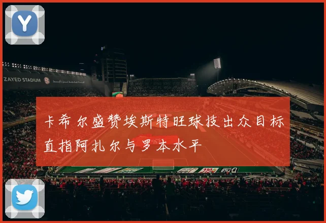 卡希尔盛赞埃斯特旺球技出众目标直指阿扎尔与罗本水平