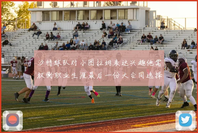 沙特球队对小图拉姆表达兴趣他需权衡职业生涯最后一份大合同选择
