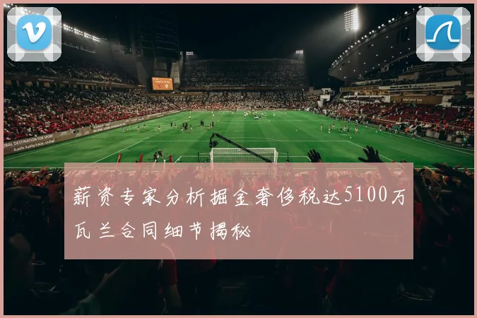 薪资专家分析掘金奢侈税达5100万瓦兰合同细节揭秘
