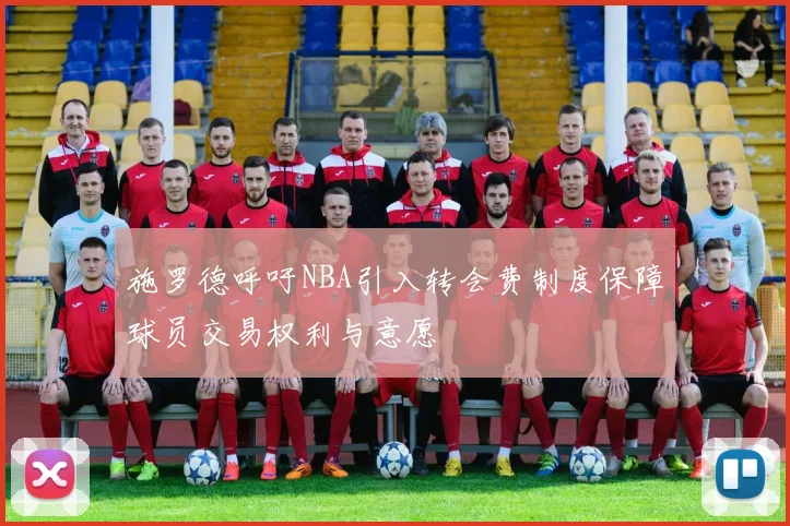 施罗德呼吁NBA引入转会费制度保障球员交易权利与意愿