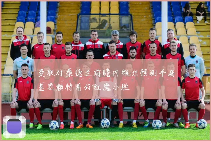 曼联对桑德兰前瞻内维尔预测平局基恩赖特看好红魔小胜