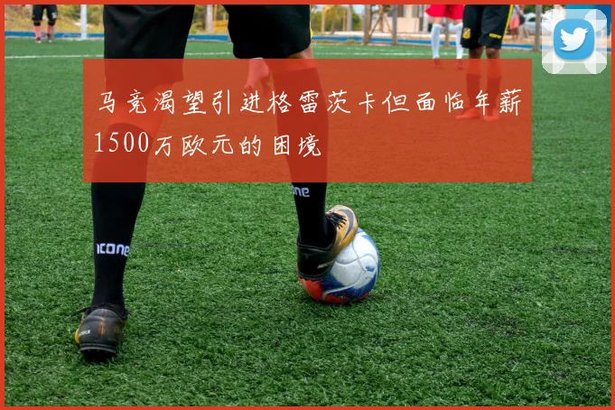 马竞渴望引进格雷茨卡但面临年薪1500万欧元的困境