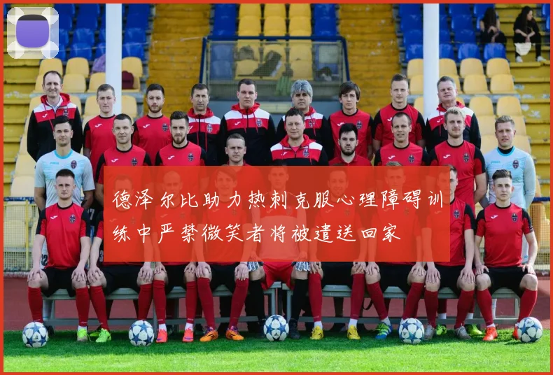 德泽尔比助力热刺克服心理障碍训练中严禁微笑者将被遣送回家