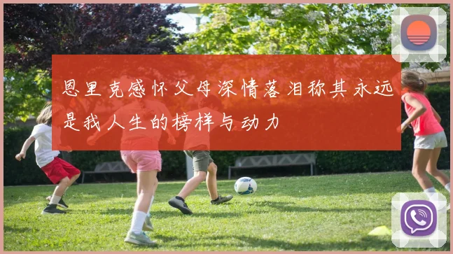 恩里克感怀父母深情落泪称其永远是我人生的榜样与动力