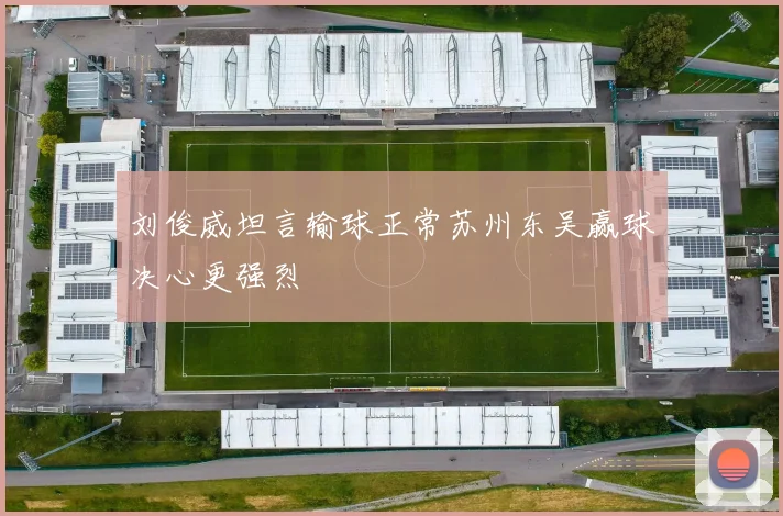 刘俊威坦言输球正常苏州东吴赢球决心更强烈