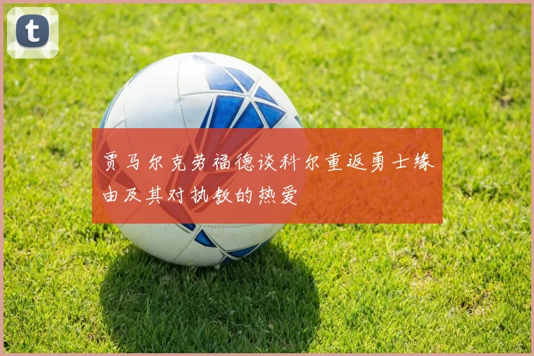 贾马尔克劳福德谈科尔重返勇士缘由及其对执教的热爱