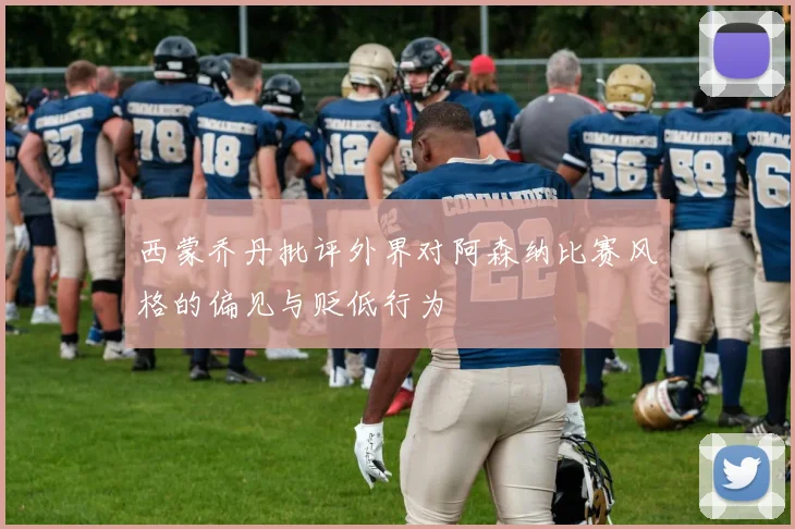 西蒙乔丹批评外界对阿森纳比赛风格的偏见与贬低行为