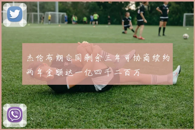 杰伦布朗合同剩余三年可协商续约两年金额达一亿四千二百万