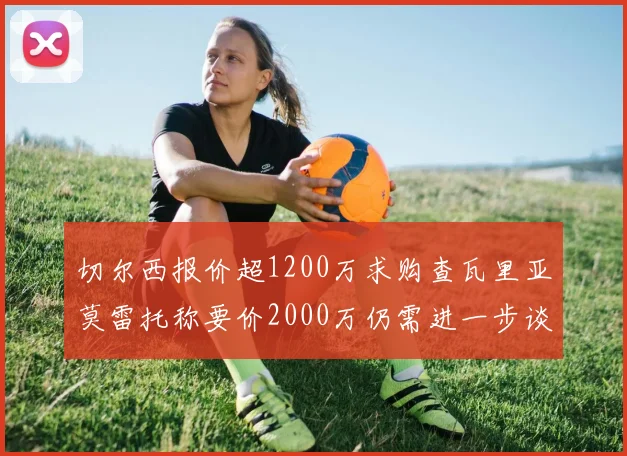 切尔西报价超1200万求购查瓦里亚莫雷托称要价2000万仍需进一步谈判