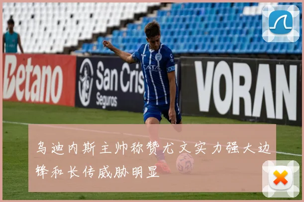 乌迪内斯主帅称赞尤文实力强大边锋和长传威胁明显
