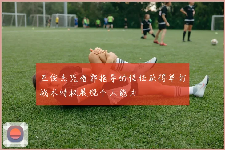 王俊杰凭借郭指导的信任获得单打战术特权展现个人能力