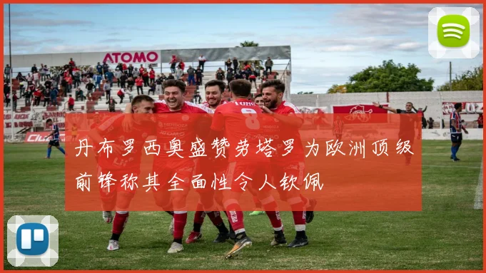 丹布罗西奥盛赞劳塔罗为欧洲顶级前锋称其全面性令人钦佩