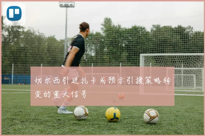 切尔西引进扎卡或预示引援策略转变的重大信号