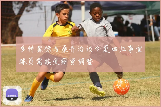 多特蒙德与桑乔洽谈今夏回归事宜球员需接受薪资调整