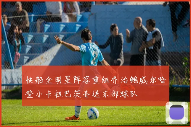 快船全明星阵容重组乔治鲍威尔哈登小卡祖巴茨齐送东部球队