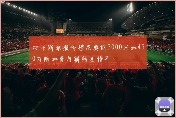 纽卡斯尔报价穆尼奥斯3000万加450万附加费与解约金持平