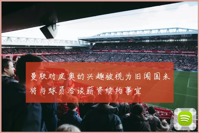 曼联对皮奥的兴趣被视为旧闻国米将与球员洽谈薪资续约事宜